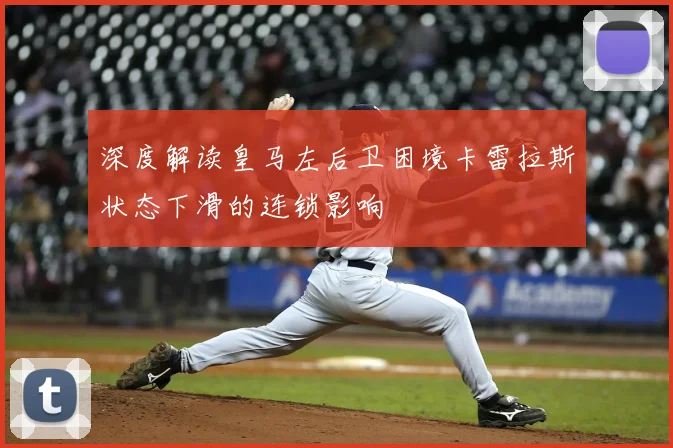 深度解读皇马左后卫困境卡雷拉斯状态下滑的连锁影响