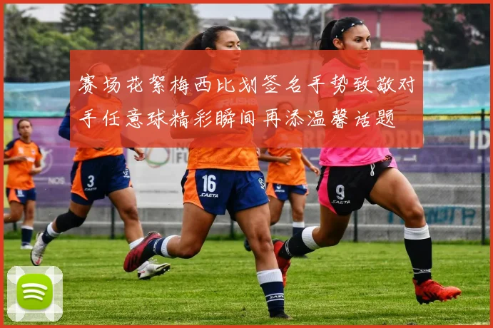 赛场花絮梅西比划签名手势致敬对手任意球精彩瞬间再添温馨话题