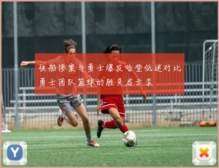 快船惨案与勇士爆发哈登低迷对比勇士团队篮球的胜负启示录