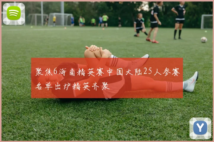 聚焦6海南精英赛中国大陆25人参赛名单出炉精英齐聚