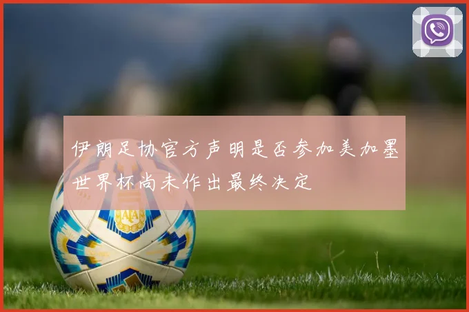 伊朗足协官方声明是否参加美加墨世界杯尚未作出最终决定