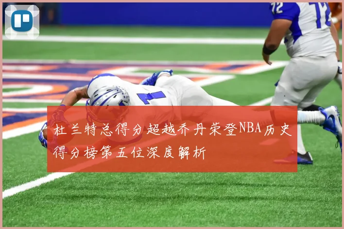 杜兰特总得分超越乔丹荣登NBA历史得分榜第五位深度解析