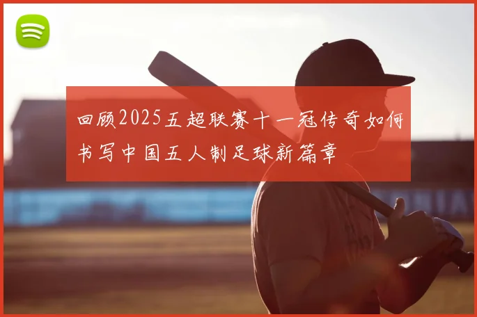回顾2025五超联赛十一冠传奇如何书写中国五人制足球新篇章