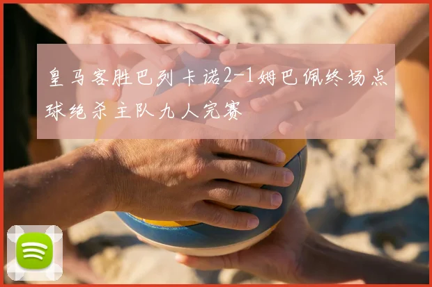 皇马客胜巴列卡诺2-1姆巴佩终场点球绝杀主队九人完赛