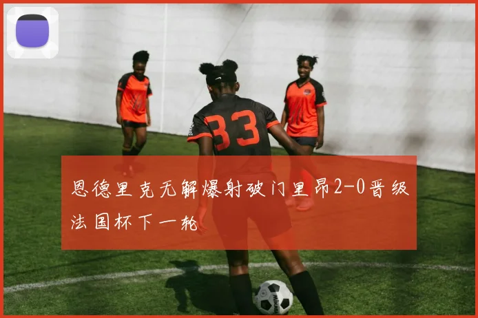 恩德里克无解爆射破门里昂2-0晋级法国杯下一轮