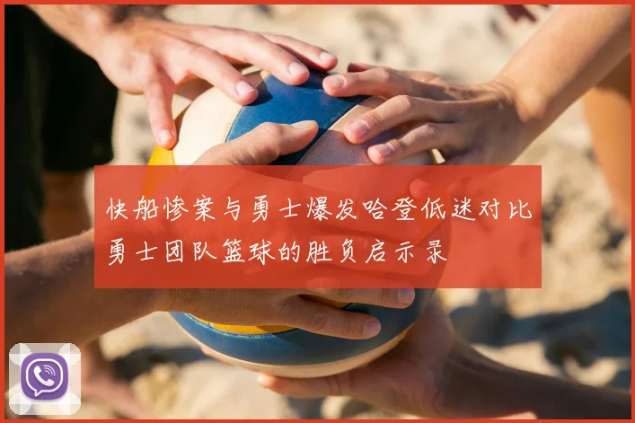 快船惨案与勇士爆发哈登低迷对比勇士团队篮球的胜负启示录