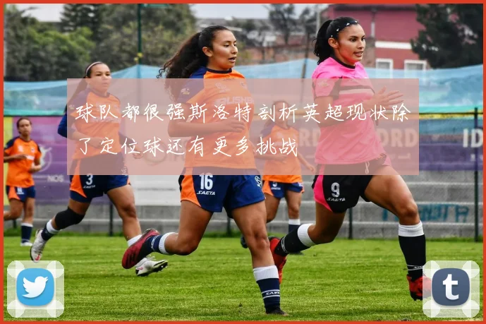 球队都很强斯洛特剖析英超现状除了定位球还有更多挑战