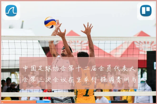 中国足球协会第十二届会员代表大会第三次会议在京举行 强调青训与联赛建设