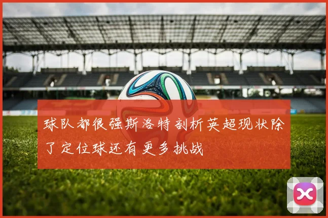 球队都很强斯洛特剖析英超现状除了定位球还有更多挑战