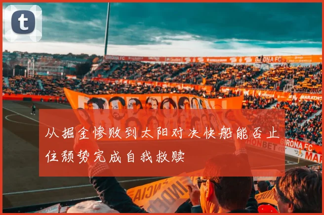 从掘金惨败到太阳对决快船能否止住颓势完成自我救赎
