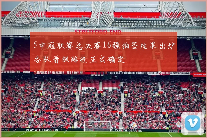 5中冠联赛总决赛16强抽签结果出炉各队晋级路径正式确定