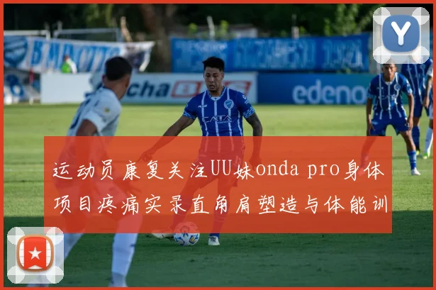 运动员康复关注UU妹onda pro身体项目疼痛实录直角肩塑造与体能训练如何平衡
