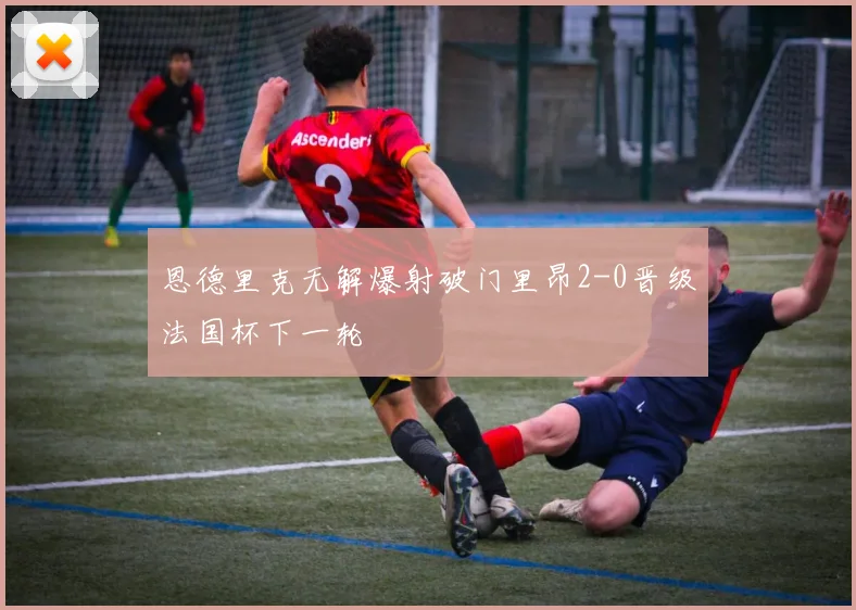 恩德里克无解爆射破门里昂2-0晋级法国杯下一轮