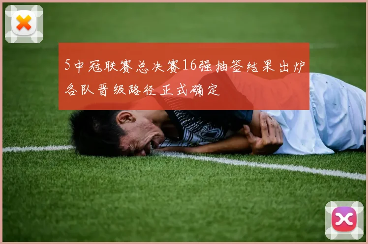 5中冠联赛总决赛16强抽签结果出炉各队晋级路径正式确定