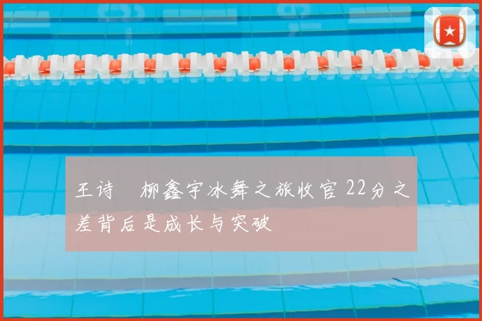 王诗玥柳鑫宇冰舞之旅收官 22分之差背后是成长与突破
