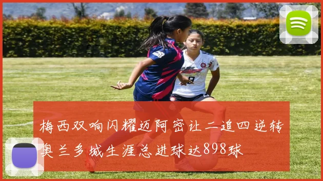 梅西双响闪耀迈阿密让二追四逆转奥兰多城生涯总进球达898球